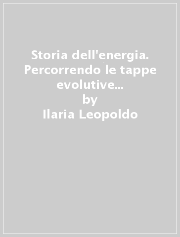 Storia dell'energia. Percorrendo le tappe evolutive delle fonti energetiche - Ilaria Leopoldo