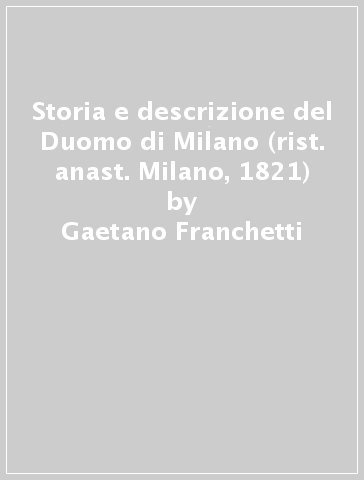 Storia e descrizione del Duomo di Milano (rist. anast. Milano, 1821) - Gaetano Franchetti