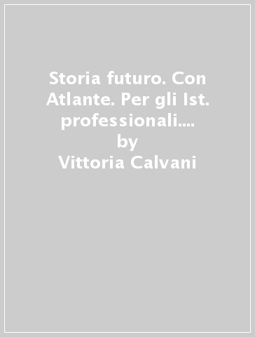 Storia futuro. Con Atlante. Per gli Ist. professionali. Con e-book. Con espansione online. 1. - Vittoria Calvani