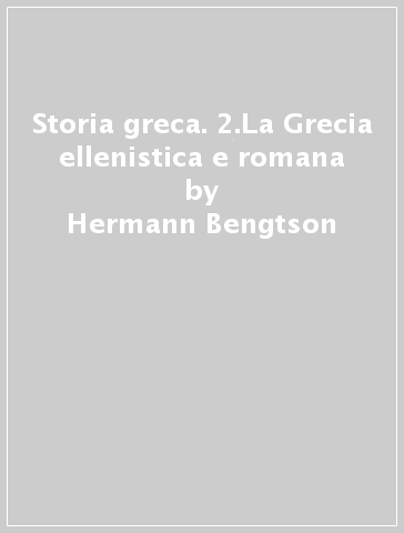 Storia greca. 2.La Grecia ellenistica e romana - Hermann Bengtson