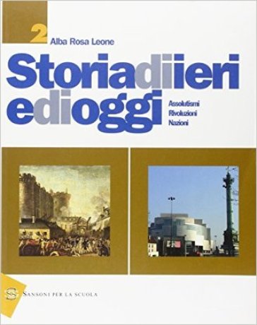 Storia di ieri e di oggi. Per gli ist. professionali. 2.Assolutismi, rivoluzioni, nazioni - Alba R. Leone