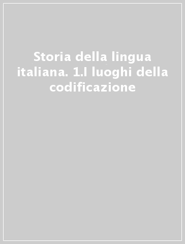 Storia della lingua italiana. 1.I luoghi della codificazione