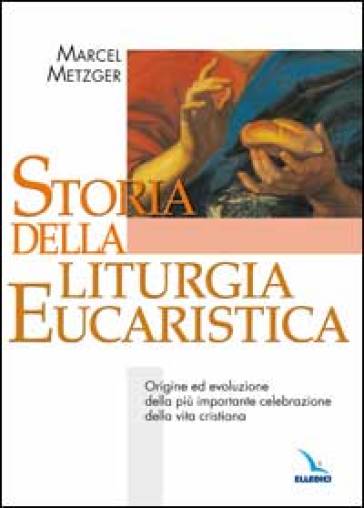 Storia della liturgia eucaristica. Origine ed evoluzione della più importante celebrazione della vita cristiana - Marcel Metzger