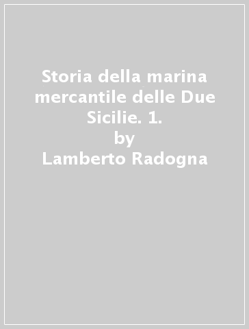 Storia della marina mercantile delle Due Sicilie. 1. - Lamberto Radogna