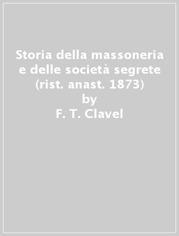 Storia della massoneria e delle società segrete (rist. anast. 1873) - F. T. Clavel - B. Clavel