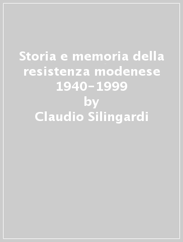 Storia e memoria della resistenza modenese 1940-1999 - Claudio Silingardi