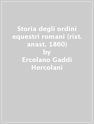 Storia degli ordini equestri romani (rist. anast. 1860) - Ercolano Gaddi Hercolani