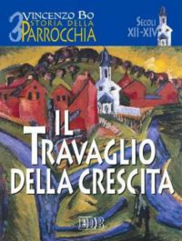 Storia della parrocchia. 3: Il travaglio della crescita (sec. XII-XIV) - Vincenzo Bo