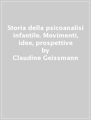 Storia della psicoanalisi infantile. Movimenti, idee, prospettive - Claudine Geissmann - Pierre Geissmann