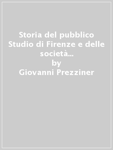 Storia del pubblico Studio di Firenze e delle società scientifiche e letterarie (rist. anast. 1810) - Giovanni Prezziner