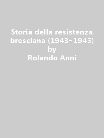 Storia della resistenza bresciana (1943-1945) - Rolando Anni