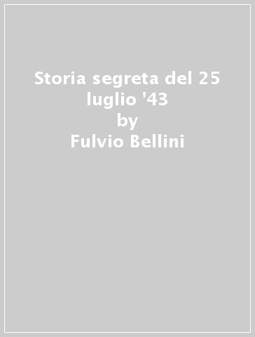 Storia segreta del 25 luglio '43 - Gianfranco Bellini - Fulvio Bellini