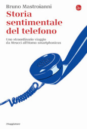 Storia sentimentale del telefono. Uno straordinario viaggio da Meucci all Homo smartphonicus