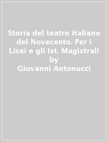 Storia del teatro italiano del Novecento. Per i Licei e gli Ist. Magistrali - Giovanni Antonucci