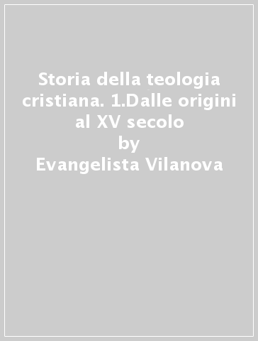 Storia della teologia cristiana. 1.Dalle origini al XV secolo - Evangelista Vilanova