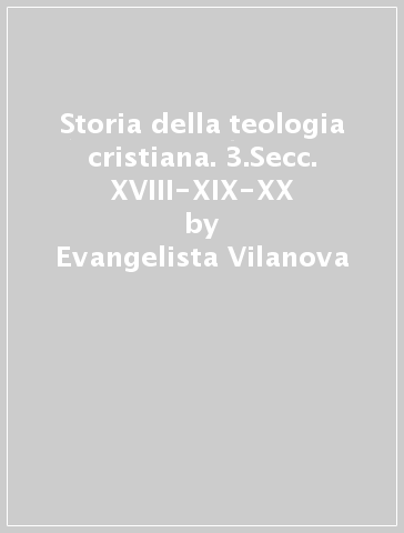 Storia della teologia cristiana. 3.Secc. XVIII-XIX-XX - Evangelista Vilanova