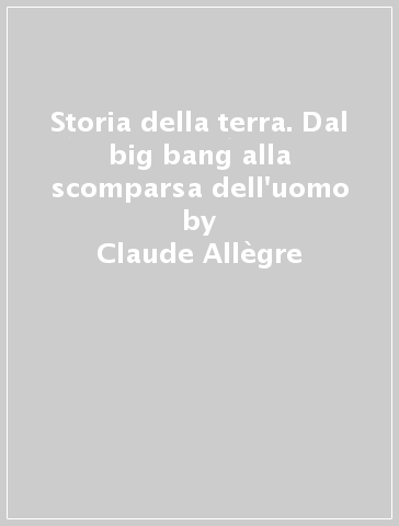 Storia della terra. Dal big bang alla scomparsa dell'uomo - Claude Allègre