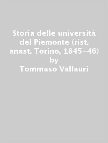 Storia delle università del Piemonte (rist. anast. Torino, 1845-46) - Tommaso Vallauri