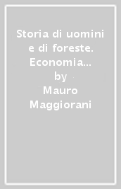 Storia di uomini e di foreste. Economia e societa  nell Appennino forlivese dal fascismo all istituzione del Parco Nazionale