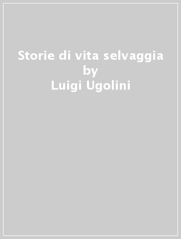 Storie di vita selvaggia - Luigi Ugolini