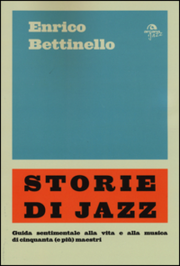 Storie di jazz. Guida sentimentale alla vita e alla musica di cinquanta (e più) maestri - Enrico Bettinello