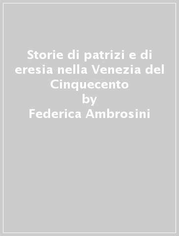 Storie di patrizi e di eresia nella Venezia del Cinquecento - Federica Ambrosini