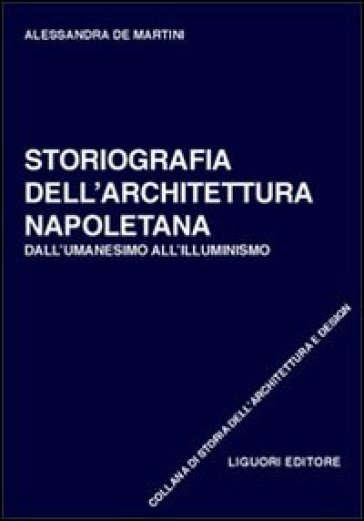 Storiografia dell'architettura napoletana. Dall'umanesimo all'illuminismo - Alessandra De Martini