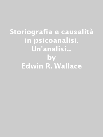 Storiografia e causalità in psicoanalisi. Un'analisi sull'epistemologia psicoanalitica e storica - Edwin R. Wallace