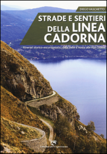 Strade e sentieri della linea Cadorna. Itinerari storico-escursionistici dalla Valle d'Aosta alle Alpi Orobie - Diego Vaschetto