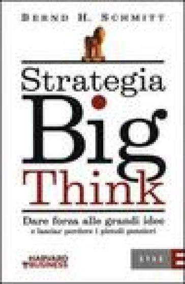 Strategia big think. Dare forza alle grandi idee e lasciar perdere i piccoli pensieri - Bernd H. Schmitt