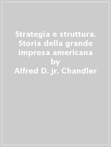 Strategia e struttura. Storia della grande impresa americana - Alfred D. jr. Chandler