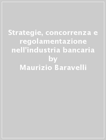 Strategie, concorrenza e regolamentazione nell'industria bancaria - Maurizio Baravelli