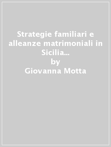 Strategie familiari e alleanze matrimoniali in Sicilia nell'età della transizione. Secoli XIV-XVII - Giovanna Motta