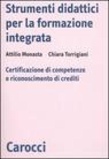 Strumenti didattici per la formazione integrata. Certificazione di competenze e riconoscimento di crediti - Attilio Monasta - Chiara Torrigiani