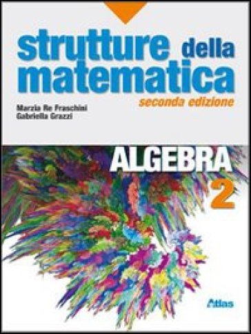 Strutture della matematica. Algebra. Con espansione online. Per le Scuole superiori. 2. - Marzia Re Fraschini - Gabriella Grazzi