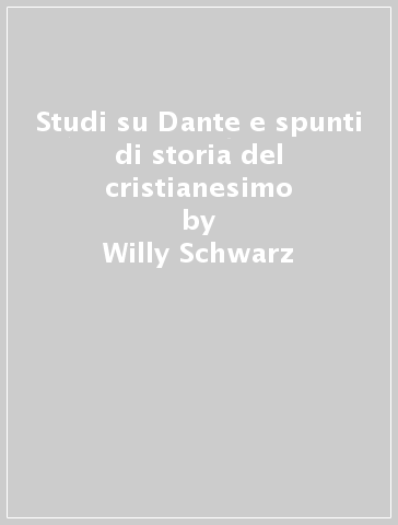 Studi su Dante e spunti di storia del cristianesimo - Willy Schwarz