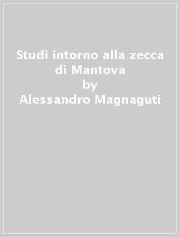 Studi intorno alla zecca di Mantova - Alessandro Magnaguti