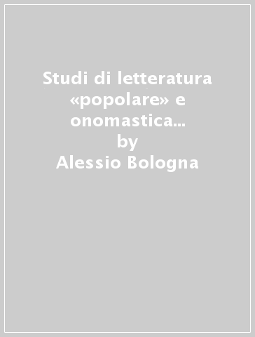 Studi di letteratura «popolare» e onomastica tra Quattro e Cinquecento - Alessio Bologna