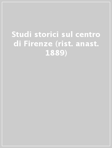 Studi storici sul centro di Firenze (rist. anast. 1889)