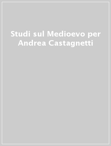 Studi sul Medioevo per Andrea Castagnetti