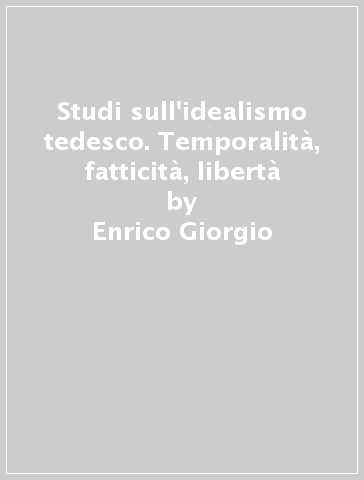 Studi sull'idealismo tedesco. Temporalità, fatticità, libertà - Enrico Giorgio