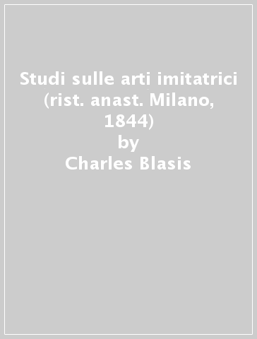 Studi sulle arti imitatrici (rist. anast. Milano, 1844) - Charles Blasis - Carlo Blasis