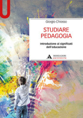 Studiare pedagogia. Introduzione ai significati dell educazione