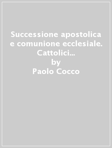 Successione apostolica e comunione ecclesiale. Cattolici e metodisti in dialogo - Paolo Cocco