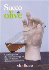 Succo di olive. Guida ragionata alla conoscenza degli oli, dalla produzione al consumo consapevole