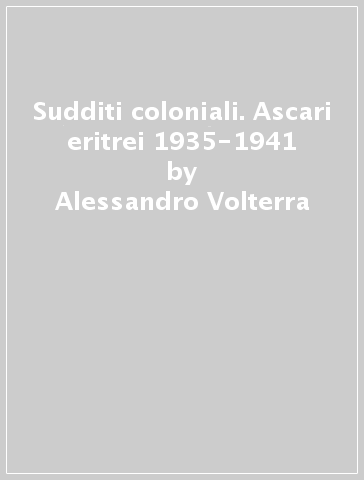 Sudditi coloniali. Ascari eritrei 1935-1941 - Alessandro Volterra