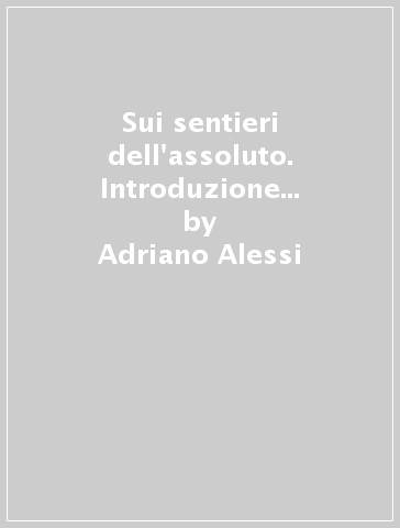 Sui sentieri dell'assoluto. Introduzione alla teologia filosofica - Adriano Alessi