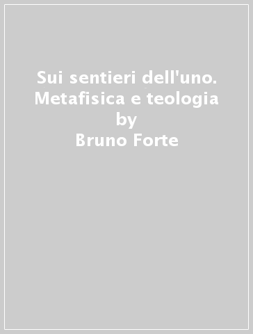 Sui sentieri dell'uno. Metafisica e teologia - Bruno Forte