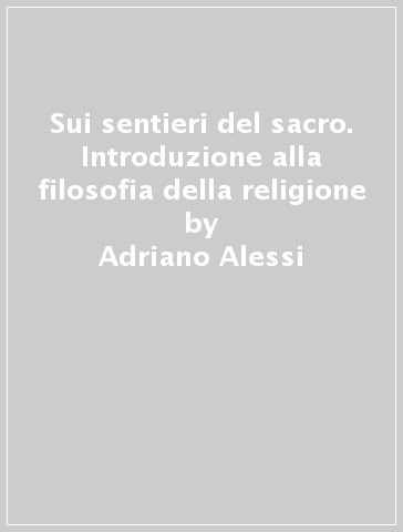 Sui sentieri del sacro. Introduzione alla filosofia della religione - Adriano Alessi