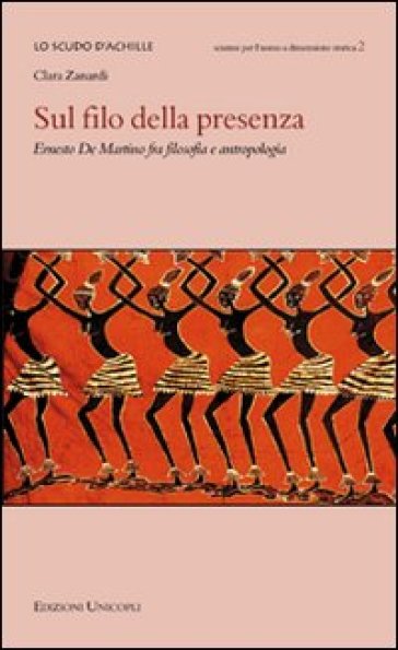 Sul filo della presenza. Ernesto De Martino fra filosofia e antropologia - Clara Zanardi